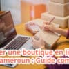 Créer une boutique en ligne au Cameroun : Guide complet